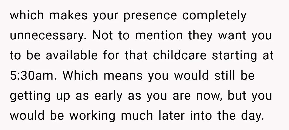 which makes your presence completely unnecessary. Not to mention they want you to be available for that childcare starting at 5:30am. Which means you would still be getting up as...