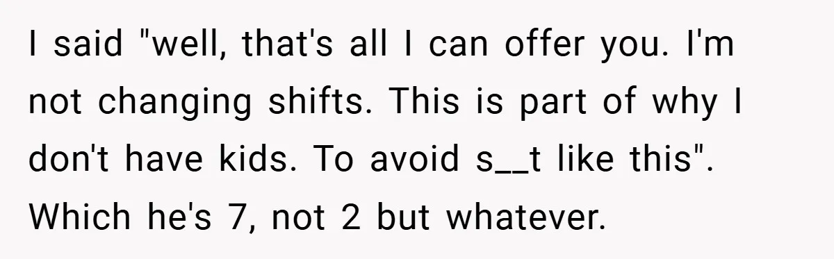 I said "well, that's all I can offer you. I'm not changing shifts. This is part of why I don't have kids. To avoid s__t like this". Which he's 7,...