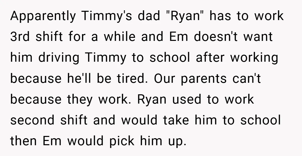 Apparently Timmy's dad "Ryan" has to work 3rd shift for a while and Em doesn't want him driving Timmy to school after working because he'll be tired. Our parents can't...