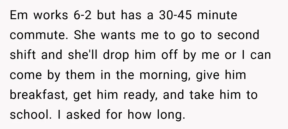 Em works 6-2 but has a 30-45 minute commute. She wants me to go to second shift and she'll drop him off by me or I can come by them...