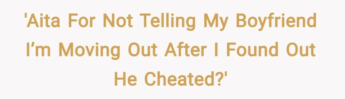 'AITA for not telling my boyfriend I’m moving out after I found out he cheated?'