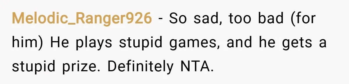 Melodic_Ranger926 − So sad, too bad (for him) He plays stupid games, and he gets a stupid prize. Definitely NTA.