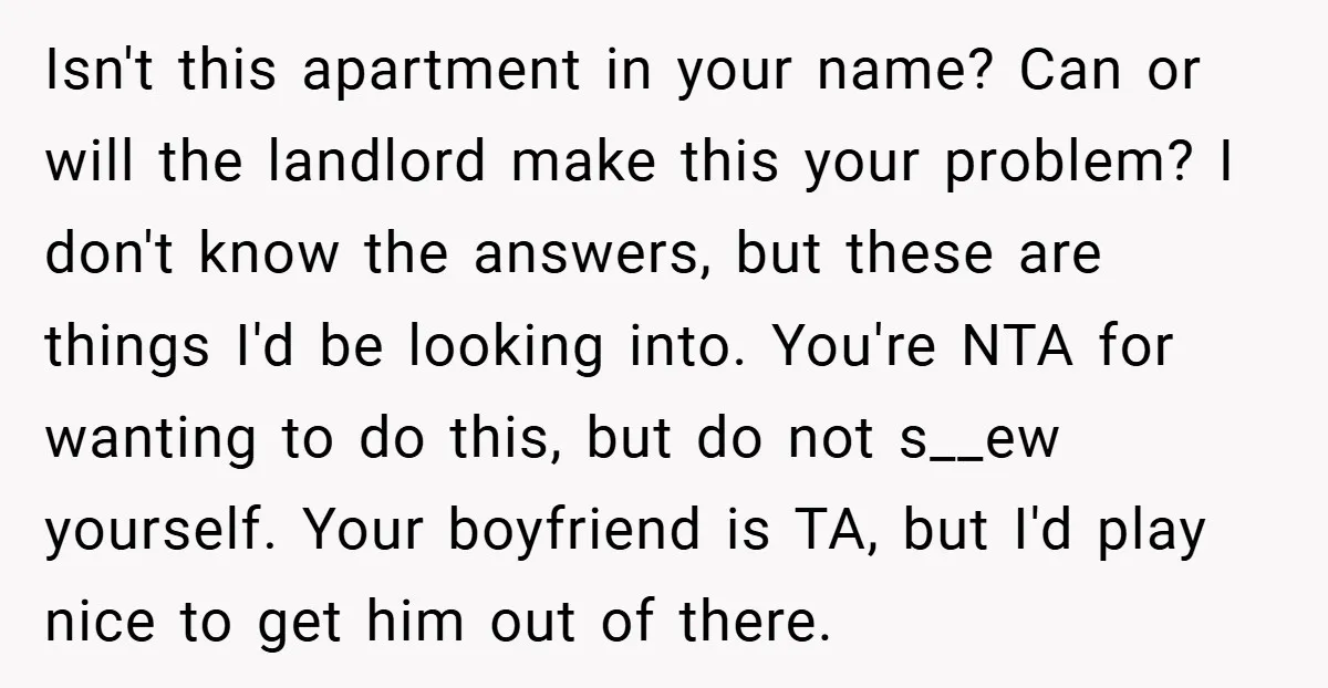 Isn't this apartment in your name? Can or will the landlord make this your problem? I don't know the answers, but these are things I'd be looking into. You're NTA...