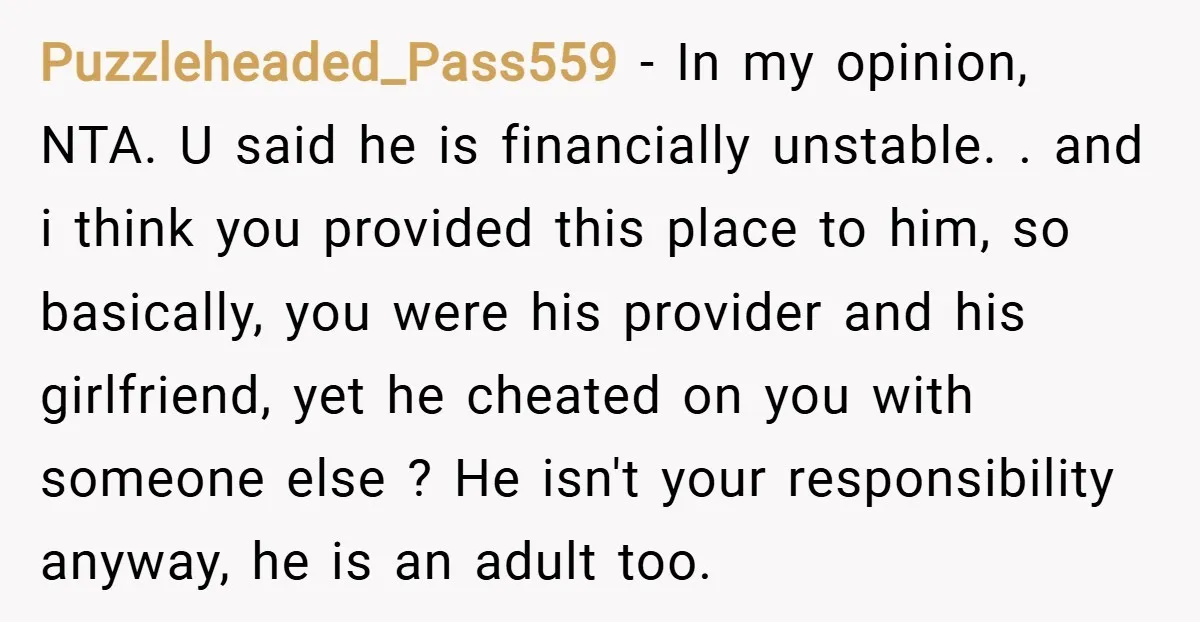 Puzzleheaded_Pass559 − In my opinion, NTA. U said he is financially unstable. . and i think you provided this place to him, so basically, you were his provider and his...