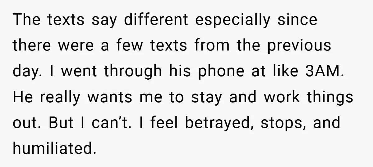 The texts say different especially since there were a few texts from the previous day. I went through his phone at like 3AM. He really wants me to stay and...