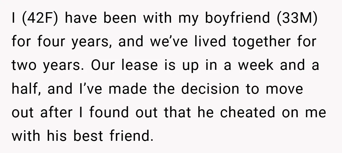 I (42F) have been with my boyfriend (33M) for four years, and we’ve lived together for two years. Our lease is up in a week and a half, and I’ve...
