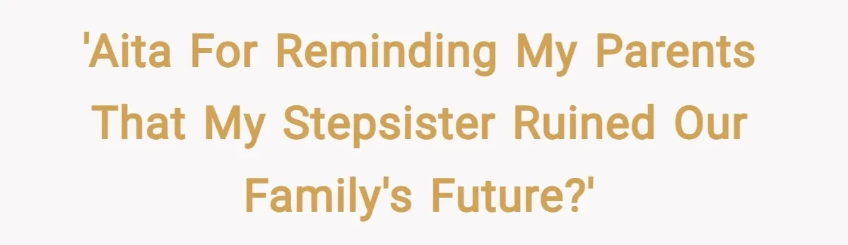 'AITA for reminding my parents that my stepsister ruined our family's future?'