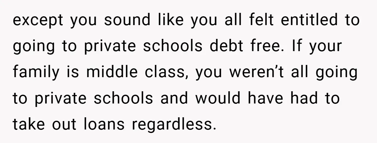 except you sound like you all felt entitled to going to private schools debt free. If your family is middle class, you weren’t all going to private schools and would...