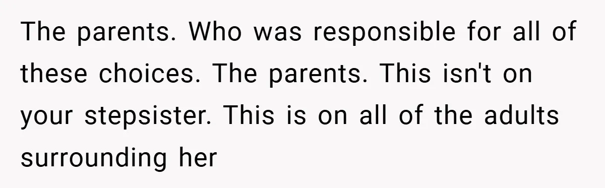 The parents. Who was responsible for all of these choices. The parents. This isn't on your stepsister. This is on all of the adults surrounding her