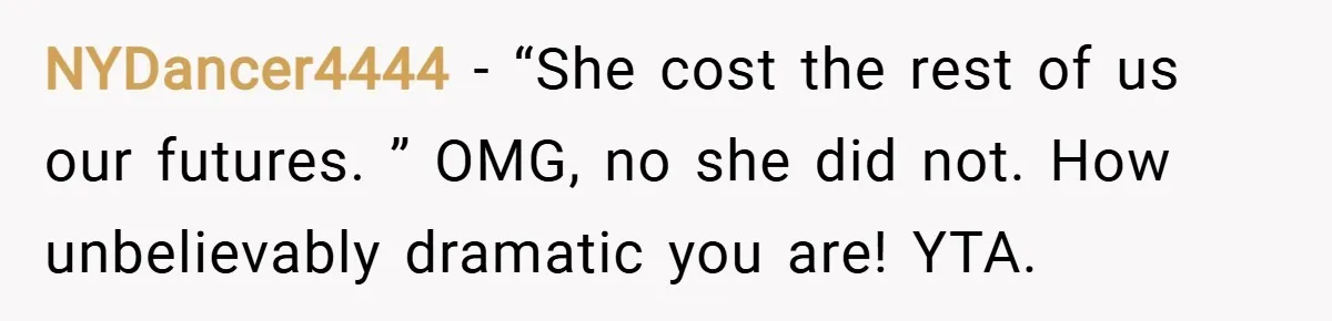 NYDancer4444 − “She cost the rest of us our futures. ” OMG, no she did not. How unbelievably dramatic you are! YTA.