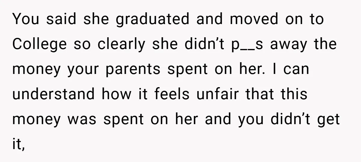 You said she graduated and moved on to College so clearly she didn’t p__s away the money your parents spent on her. I can understand how it feels unfair that...