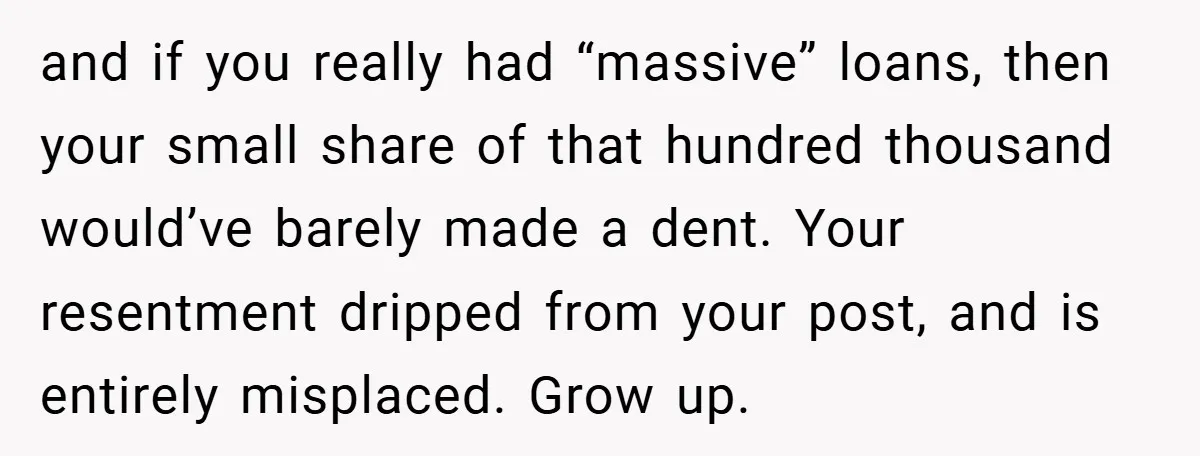 and if you really had “massive” loans, then your small share of that hundred thousand would’ve barely made a dent. Your resentment dripped from your post, and is entirely misplaced....