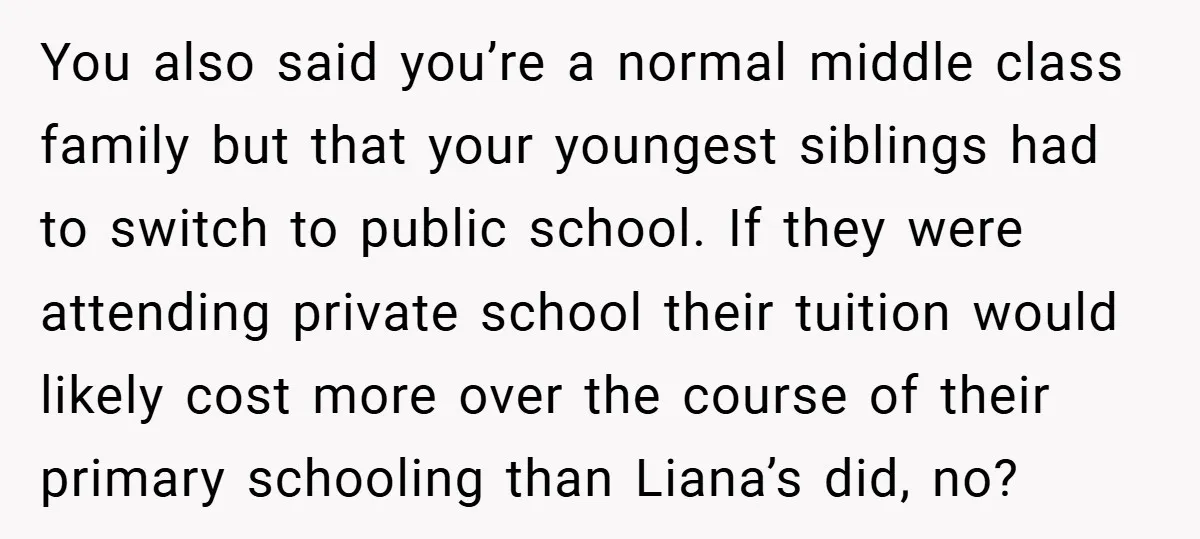 You also said you’re a normal middle class family but that your youngest siblings had to switch to public school. If they were attending private school their tuition would likely...
