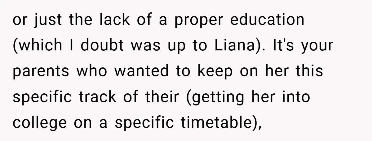or just the lack of a proper education (which I doubt was up to Liana). It's your parents who wanted to keep on her this specific track of their (getting...