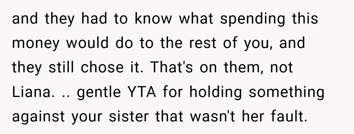 and they had to know what spending this money would do to the rest of you, and they still chose it. That's on them, not Liana. .. gentle YTA for...