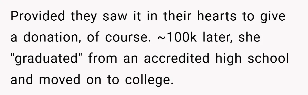 Provided they saw it in their hearts to give a donation, of course. ~100k later, she "graduated" from an accredited high school and moved on to college.