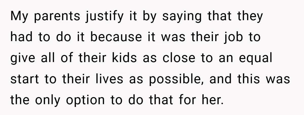 My parents justify it by saying that they had to do it because it was their job to give all of their kids as close to an equal start to...
