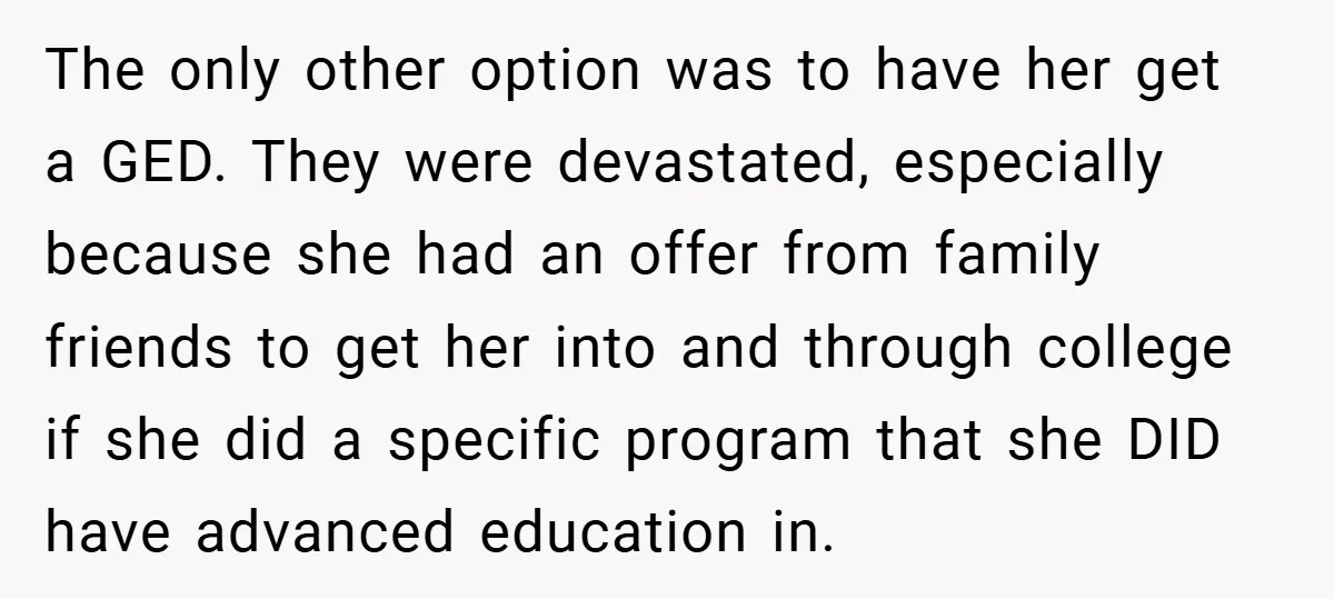 The only other option was to have her get a GED. They were devastated, especially because she had an offer from family friends to get her into and through college...