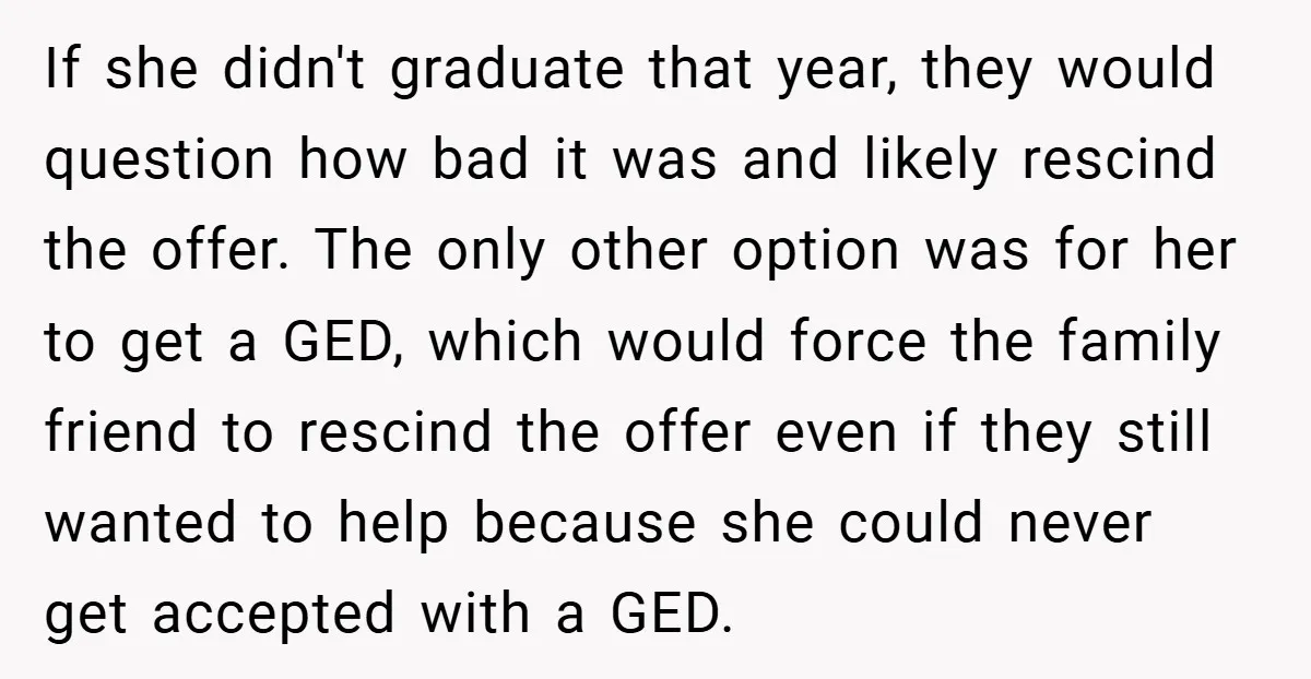 If she didn't graduate that year, they would question how bad it was and likely rescind the offer. The only other option was for her to get a GED, which...