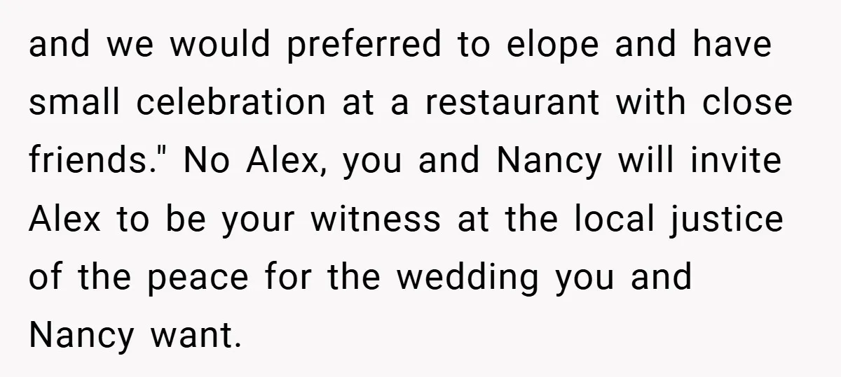 and we would preferred to elope and have small celebration at a restaurant with close friends." No Alex, you and Nancy will invite Alex to be your witness at the...