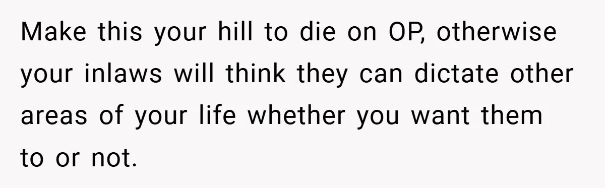Make this your hill to die on OP, otherwise your inlaws will think they can dictate other areas of your life whether you want them to or not.