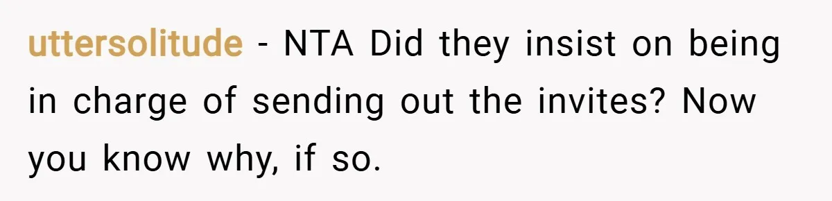 uttersolitude − NTA Did they insist on being in charge of sending out the invites? Now you know why, if so.
