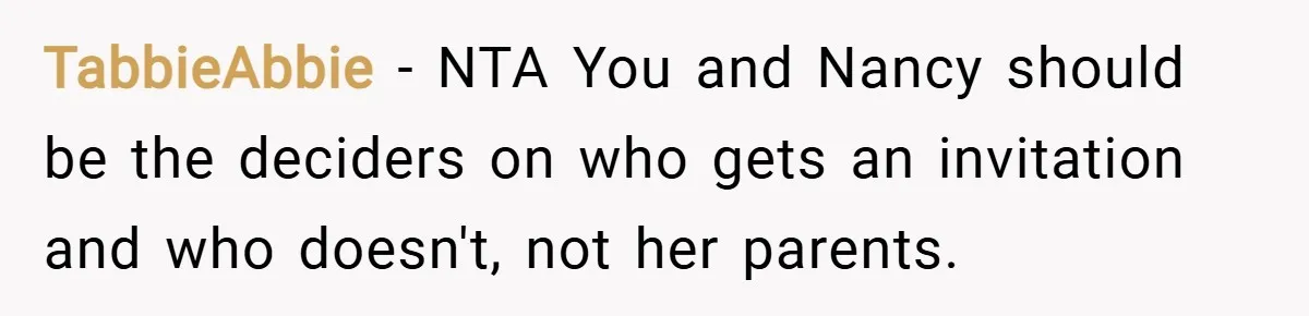 TabbieAbbie − NTA You and Nancy should be the deciders on who gets an invitation and who doesn't, not her parents.