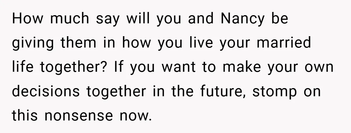 How much say will you and Nancy be giving them in how you live your married life together? If you want to make your own decisions together in the future,...