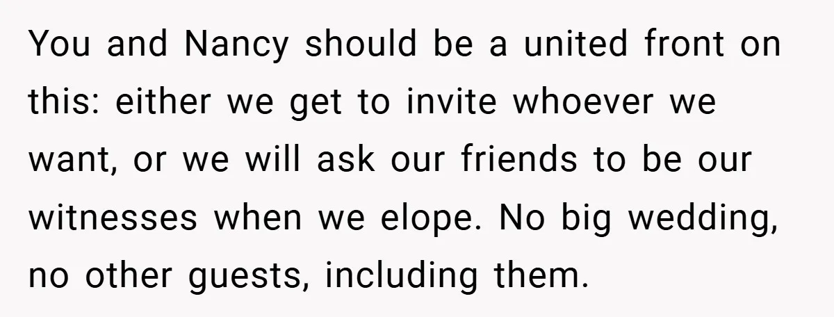 You and Nancy should be a united front on this: either we get to invite whoever we want, or we will ask our friends to be our witnesses when we...