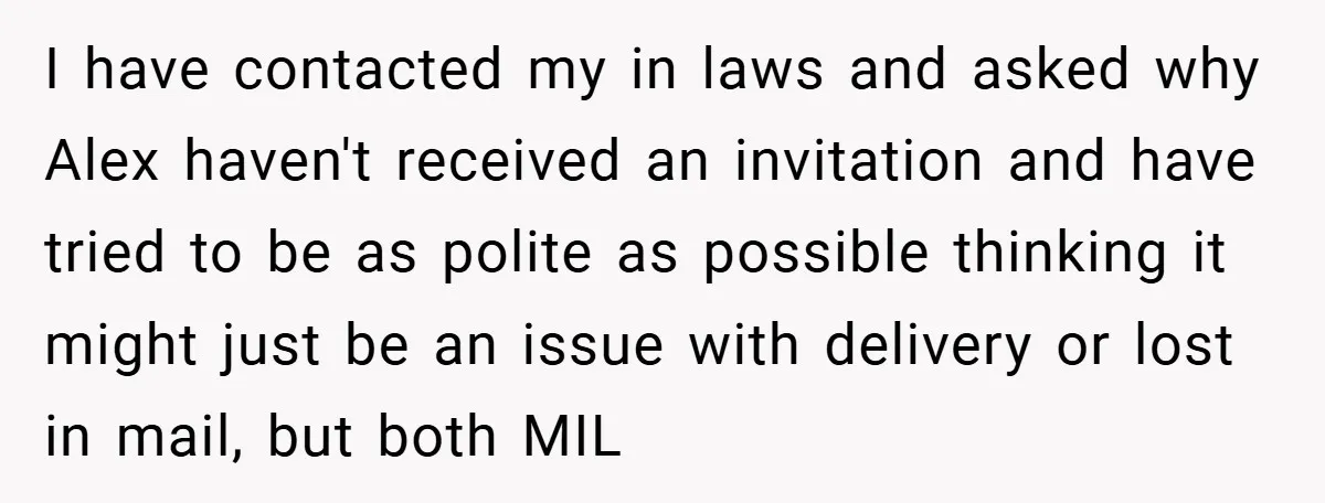 I have contacted my in laws and asked why Alex haven't received an invitation and have tried to be as polite as possible thinking it might just be an issue...
