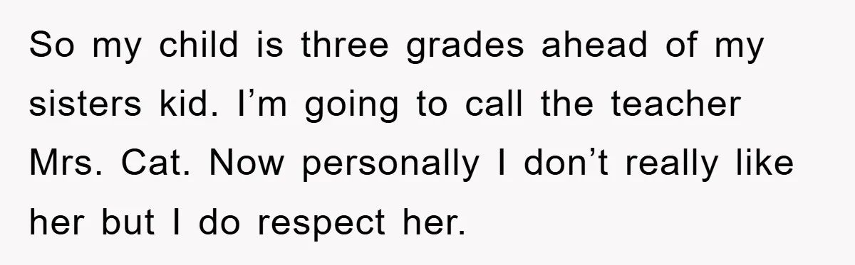 So my child is three grades ahead of my sisters kid. I’m going to call the teacher Mrs. Cat. Now personally I don’t really like her but I do respect...