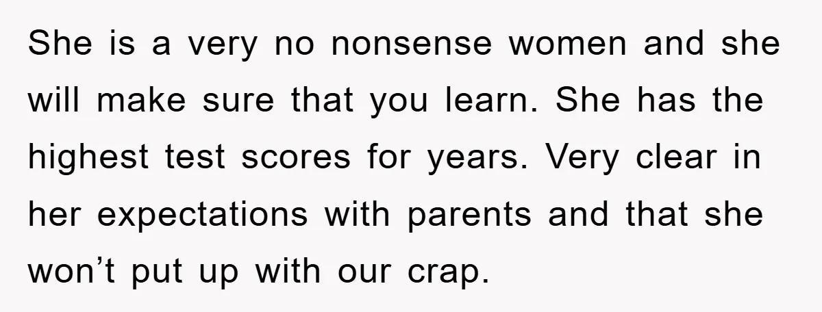 She is a very no nonsense women and she will make sure that you learn. She has the highest test scores for years. Very clear in her expectations with parents...