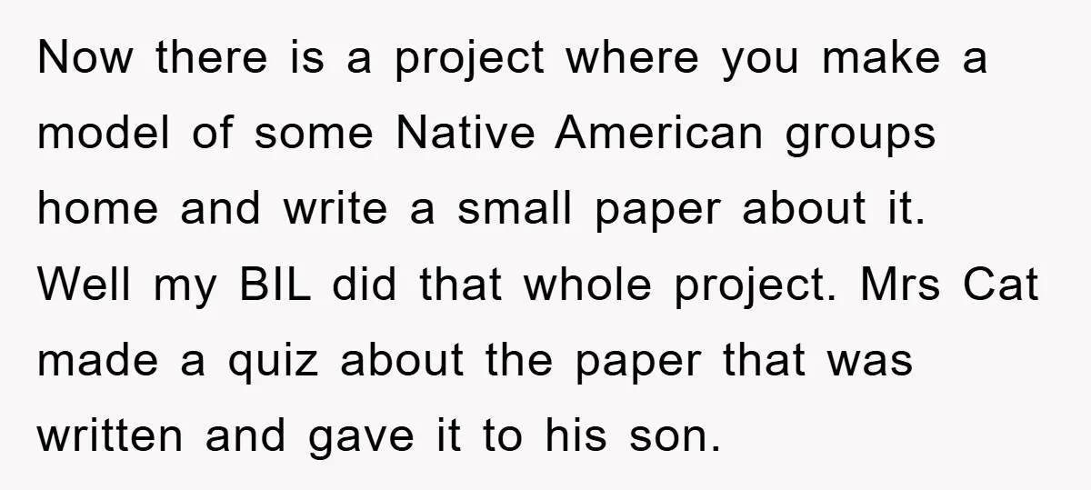Now there is a project where you make a model of some Native American groups home and write a small paper about it. Well my BIL did that whole project....