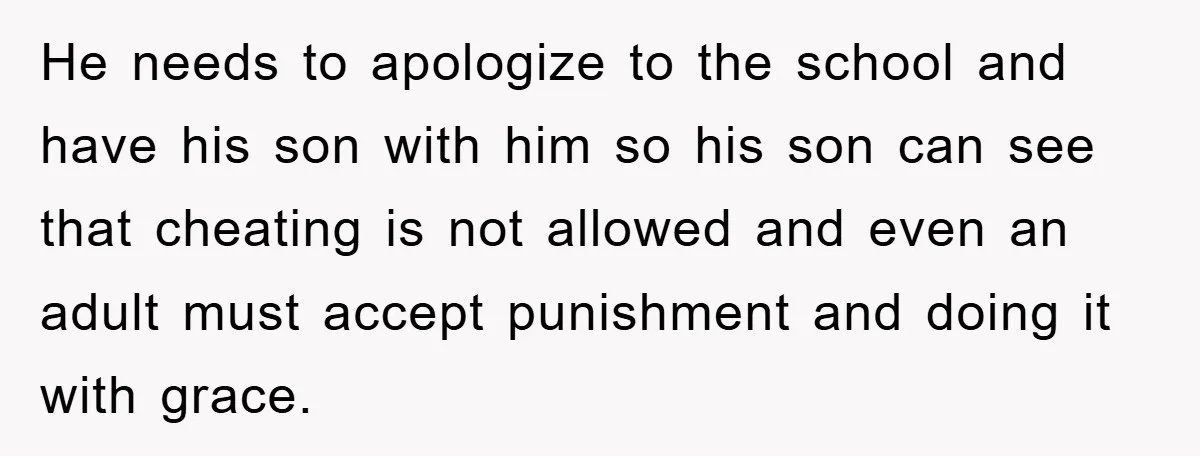 He needs to apologize to the school and have his son with him so his son can see that cheating is not allowed and even an adult must accept punishment...