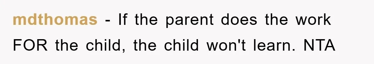 mdthomas − If the parent does the work FOR the child, the child won't learn. NTA