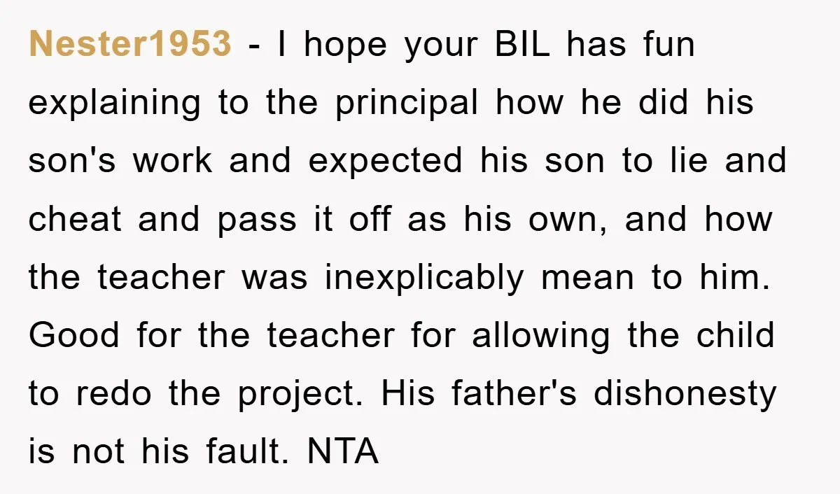 Nester1953 − I hope your BIL has fun explaining to the principal how he did his son's work and expected his son to lie and cheat and pass it off...