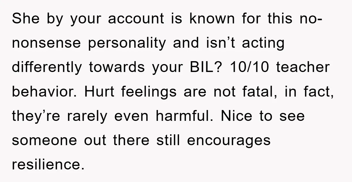 She by your account is known for this no-nonsense personality and isn’t acting differently towards your BIL? 10/10 teacher behavior. Hurt feelings are not fatal, in fact, they’re rarely even...
