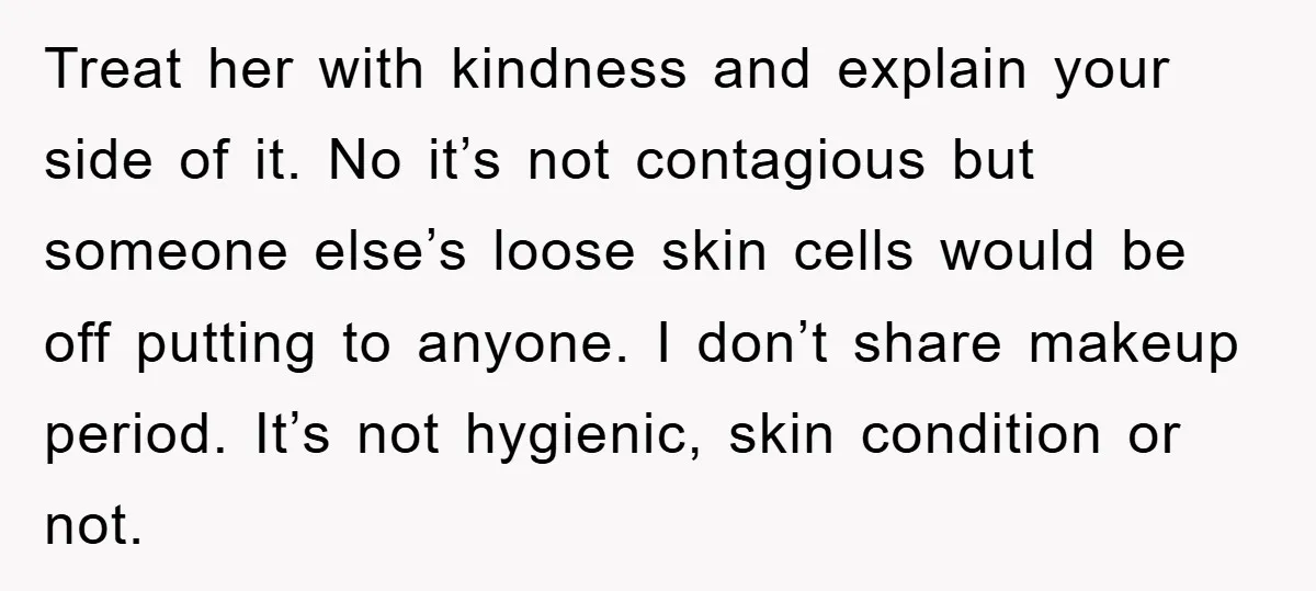Treat her with kindness and explain your side of it. No it’s not contagious but someone else’s loose skin cells would be off putting to anyone. I don’t share makeup...