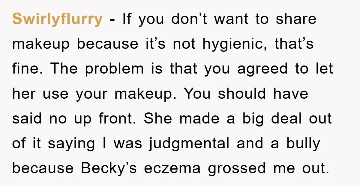Swirlyflurry - If you don’t want to share makeup because it’s not hygienic, that’s fine. The problem is that you agreed to let her use your makeup. You should have...