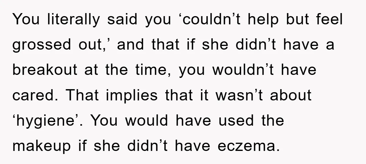 You literally said you ‘couldn’t help but feel grossed out,’ and that if she didn’t have a breakout at the time, you wouldn’t have cared. That implies that it wasn’t...