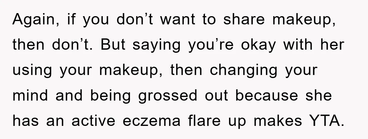 Again, if you don’t want to share makeup, then don’t. But saying you’re okay with her using your makeup, then changing your mind and being grossed out because she has...