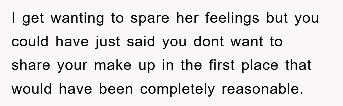I get wanting to spare her feelings but you could have just said you dont want to share your make up in the first place that would have been completely...
