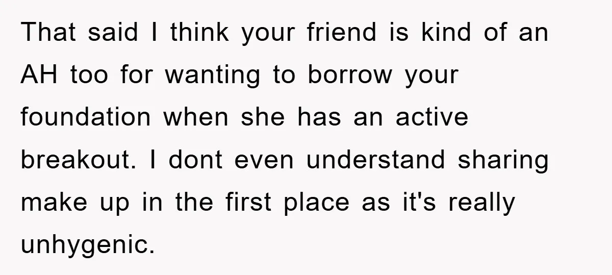 That said I think your friend is kind of an AH too for wanting to borrow your foundation when she has an active breakout. I dont even understand sharing make...