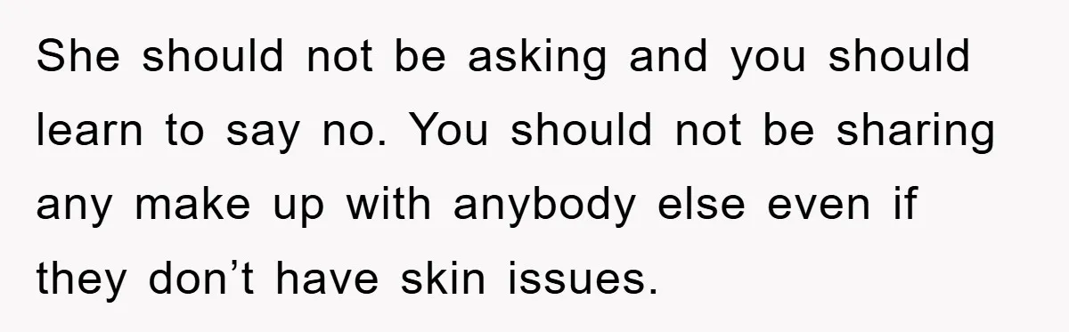 She should not be asking and you should learn to say no. You should not be sharing any make up with anybody else even if they don’t have skin issues.
