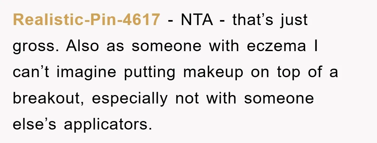 Realistic-Pin-4617 - NTA - that’s just gross. Also as someone with eczema I can’t imagine putting makeup on top of a breakout, especially not with someone else’s applicators.