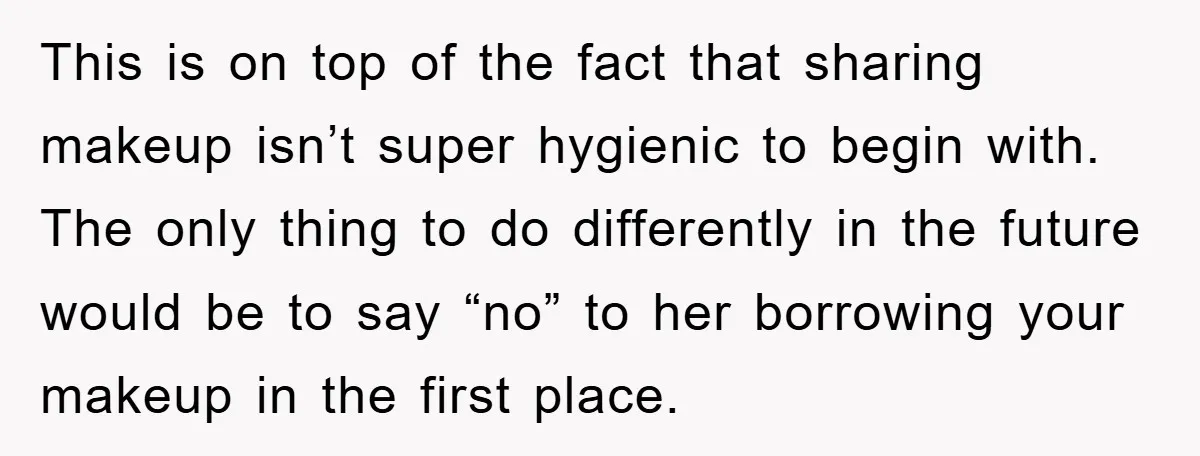 This is on top of the fact that sharing makeup isn’t super hygienic to begin with. The only thing to do differently in the future would be to say “no”...