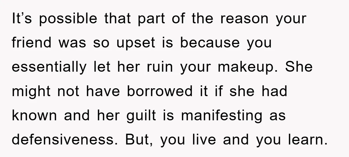 It’s possible that part of the reason your friend was so upset is because you essentially let her ruin your makeup. She might not have borrowed it if she had...