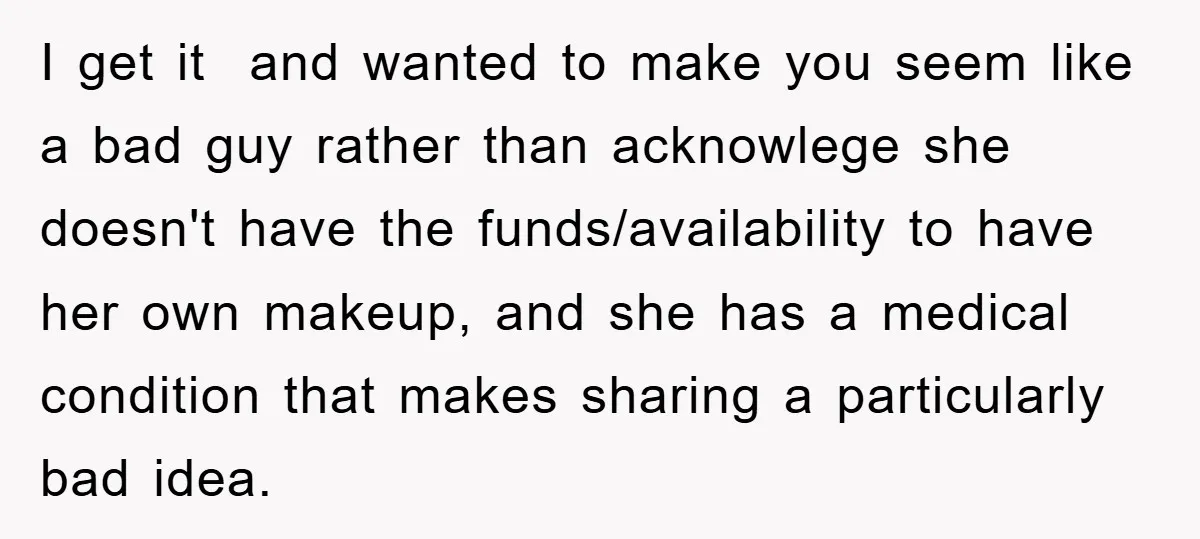 I get it and wanted to make you seem like a bad guy rather than acknowlege she doesn't have the funds/availability to have her own makeup, and she has a...