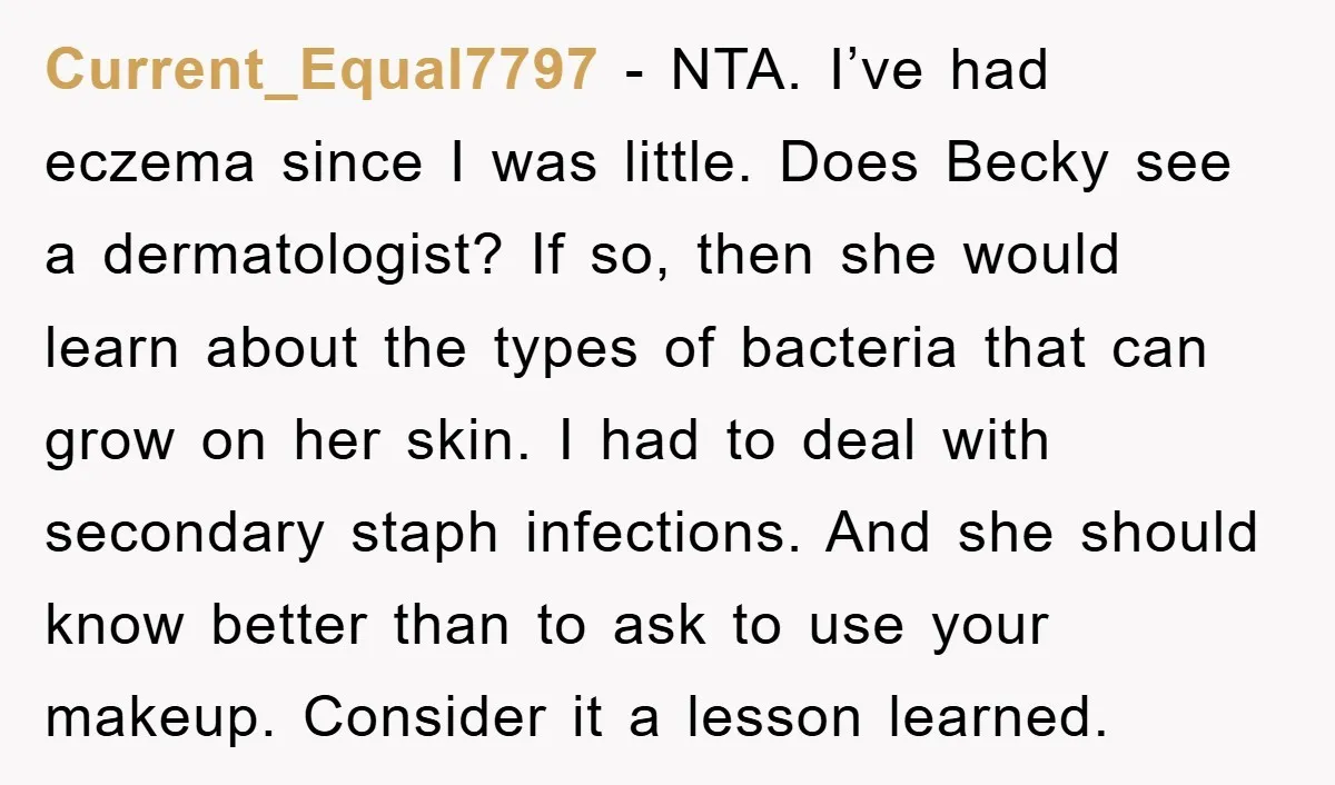 Current_Equal7797 - NTA. I’ve had eczema since I was little. Does Becky see a dermatologist? If so, then she would learn about the types of bacteria that can grow on...