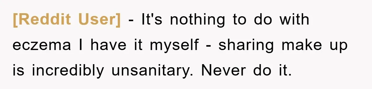 [Reddit User] - It's nothing to do with eczema I have it myself - sharing make up is incredibly unsanitary. Never do it.